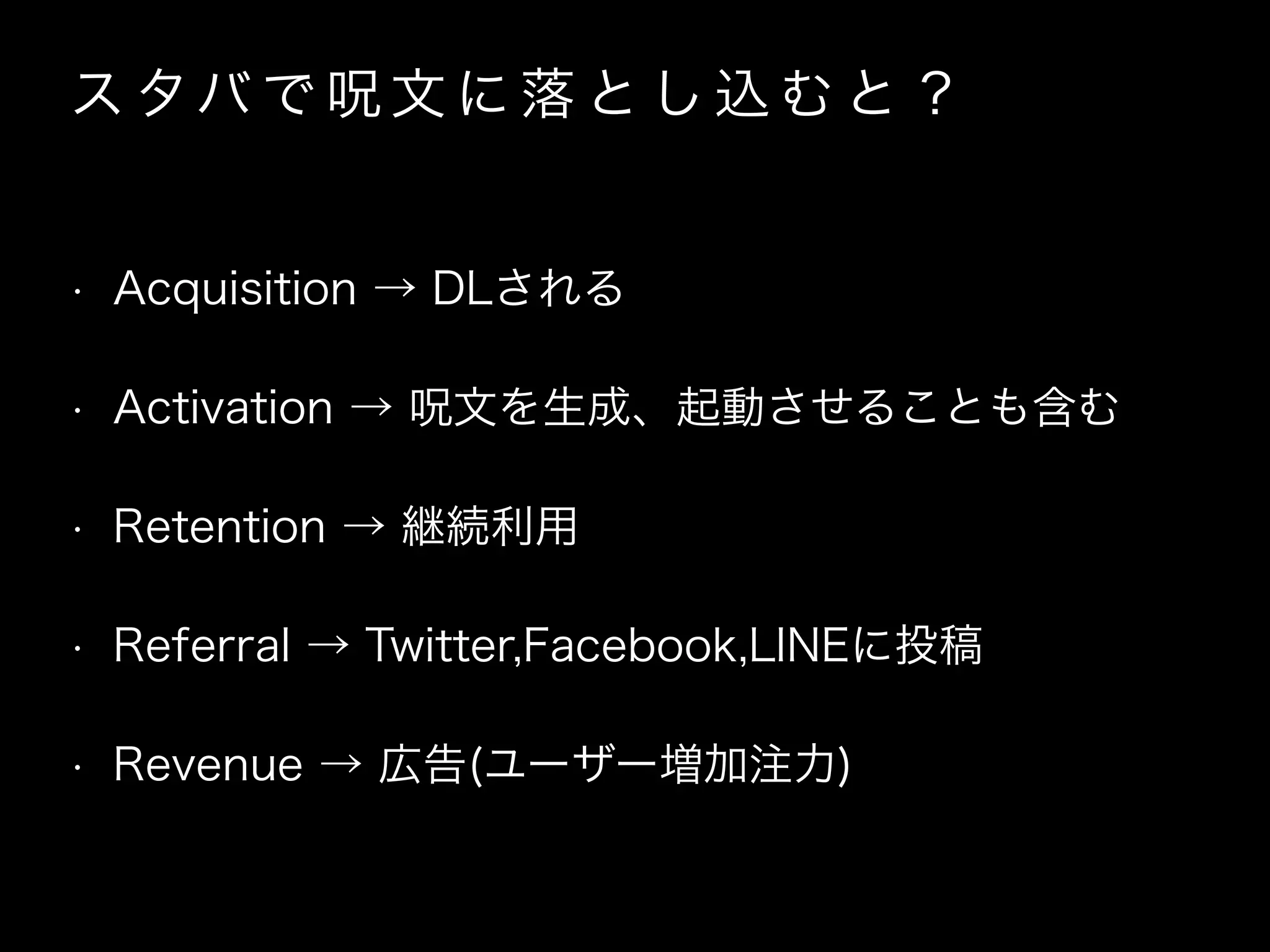 ス タバ で 呪 文 に 落 と し 込 む と ？
• Acquisition → DLされる
• Activation → 呪文を生成、起動させることも含む
• Retention → 継続利用
• Referral → Twitter,Facebook,LINEに投稿
• Revenue → 広告(ユーザー増加注力)
 