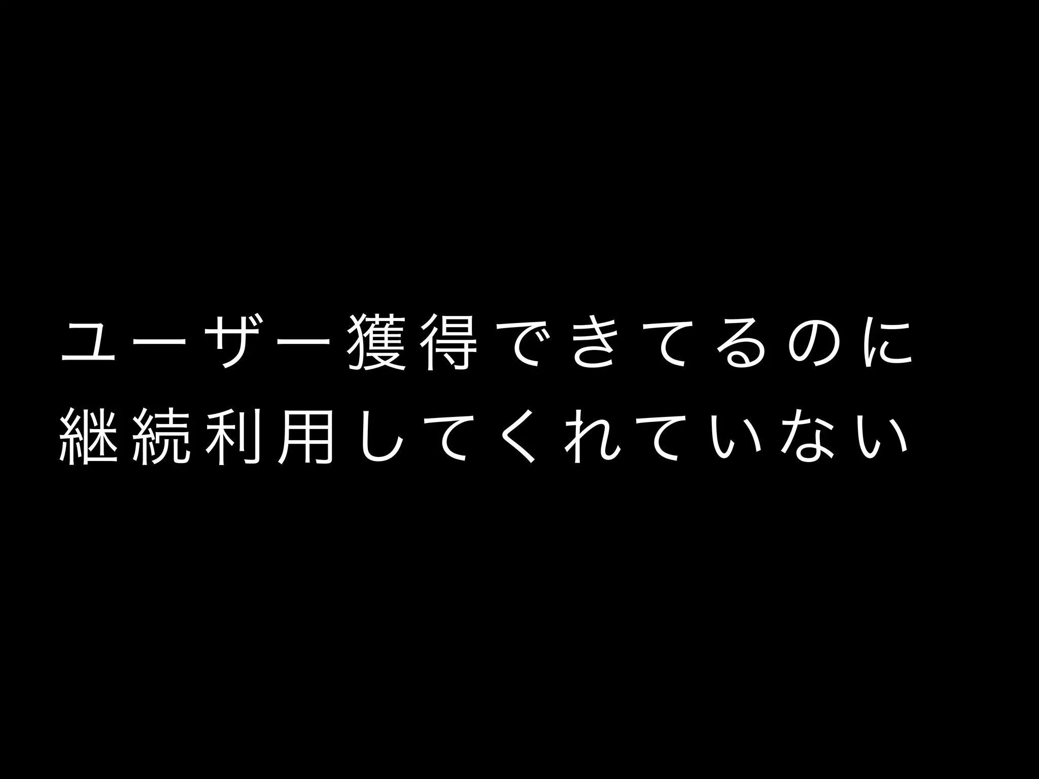 ユー ザー 獲 得 で き て る の に
継 続 利 用 してくれて い な い
 