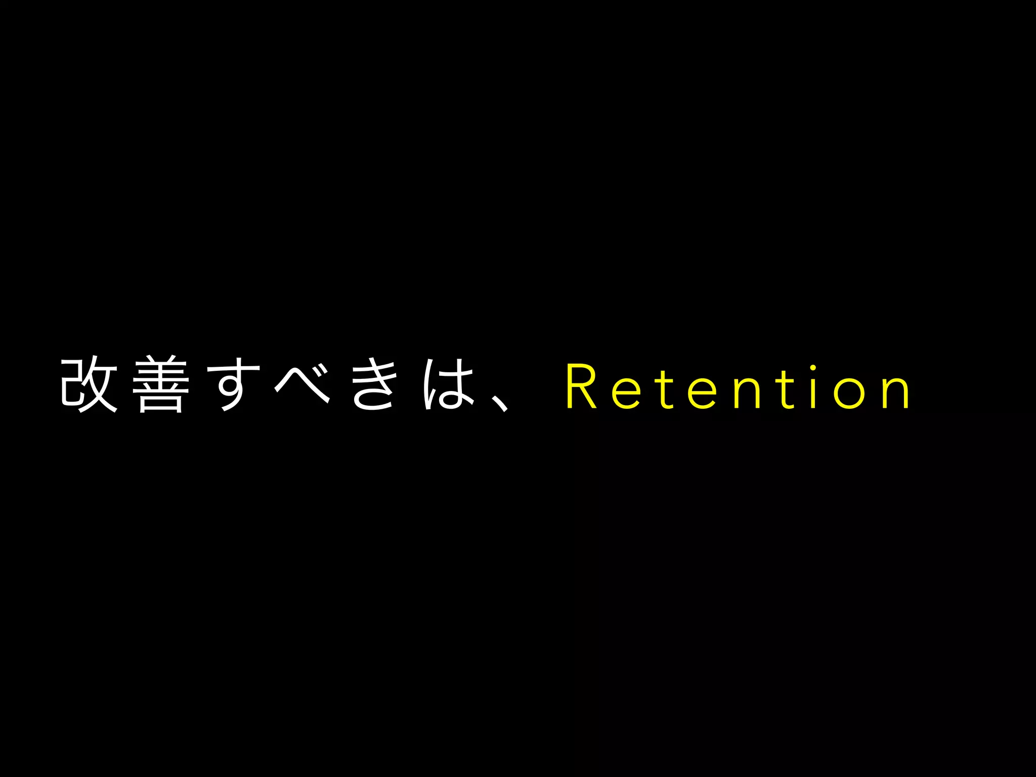 改 善 すべ き は 、 R e t e n t i o n
 