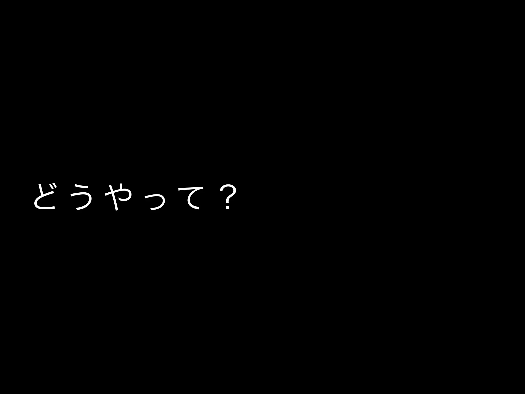 ど う や って ？
 