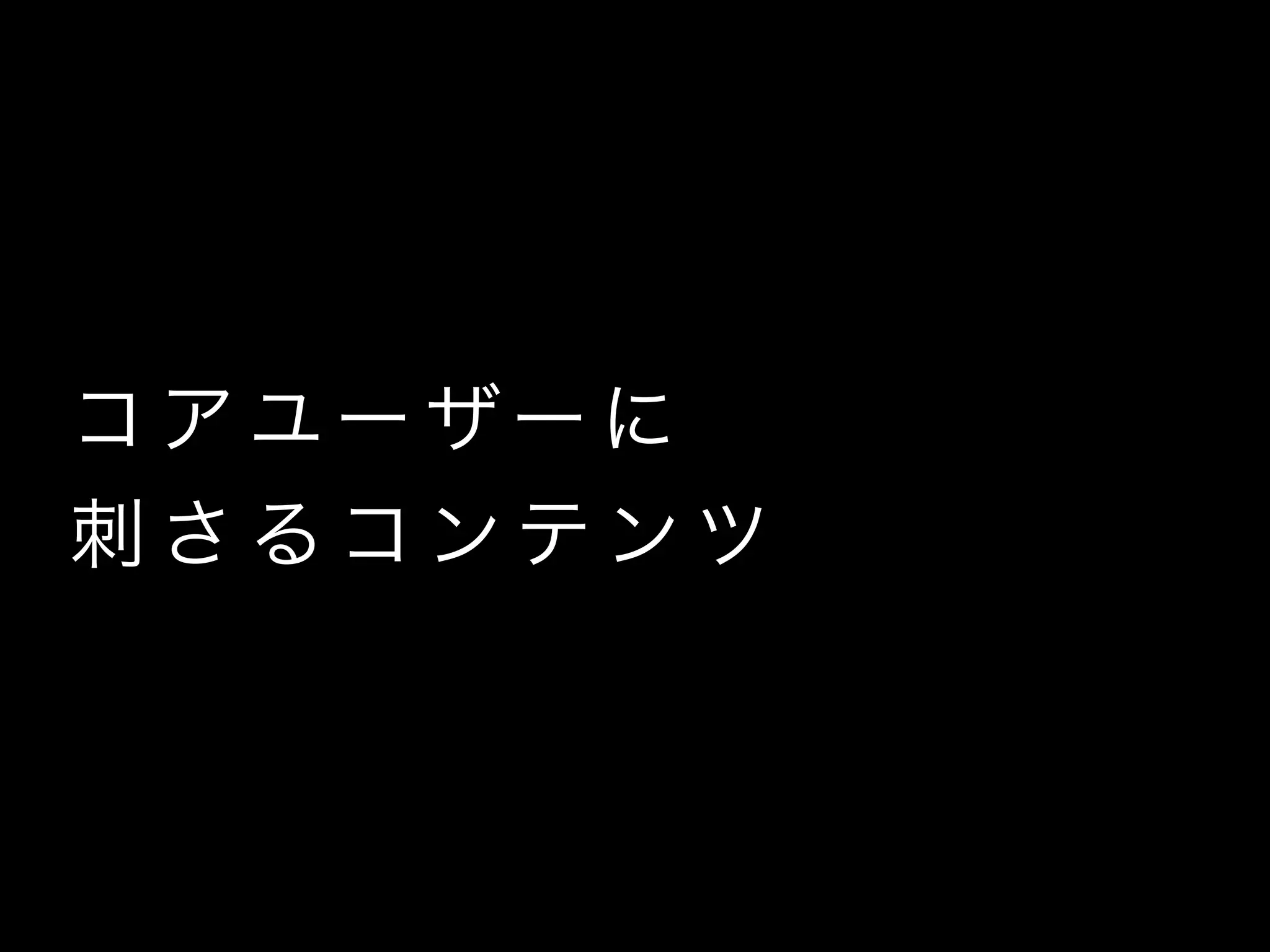 コ ア ユー ザー に
刺 さ る コ ン テ ン ツ
 