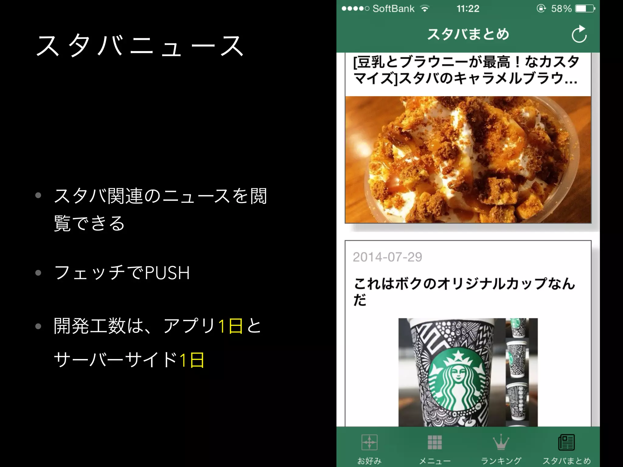ス タバ ニュ ース
• スタバ関連のニュースを閲
覧できる
• フェッチでPUSH
• 開発工数は、アプリ1日と
サーバーサイド1日
 