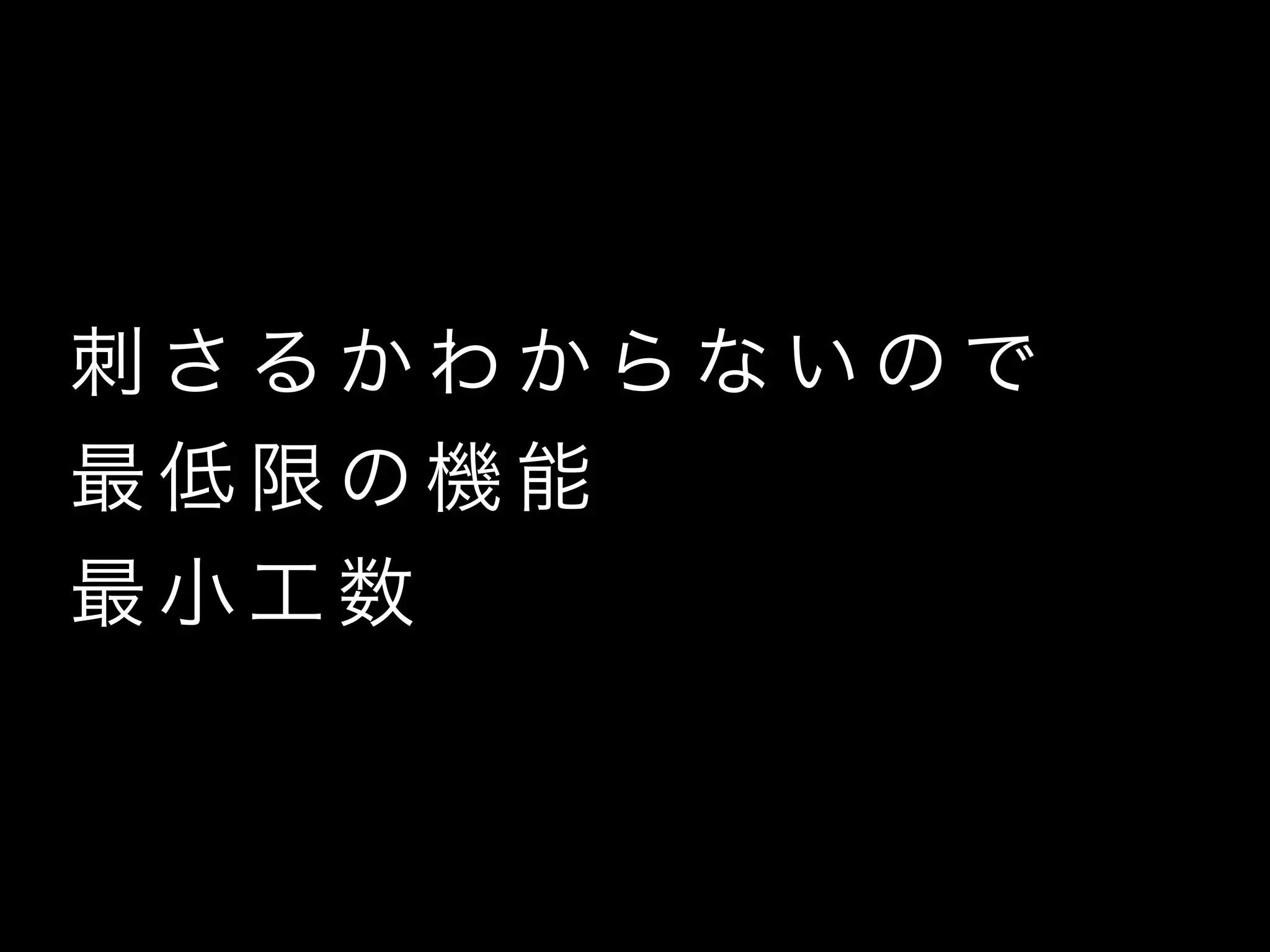刺 さ る か わ か ら な い の で
最 低 限 の 機 能
最 小 工 数
 