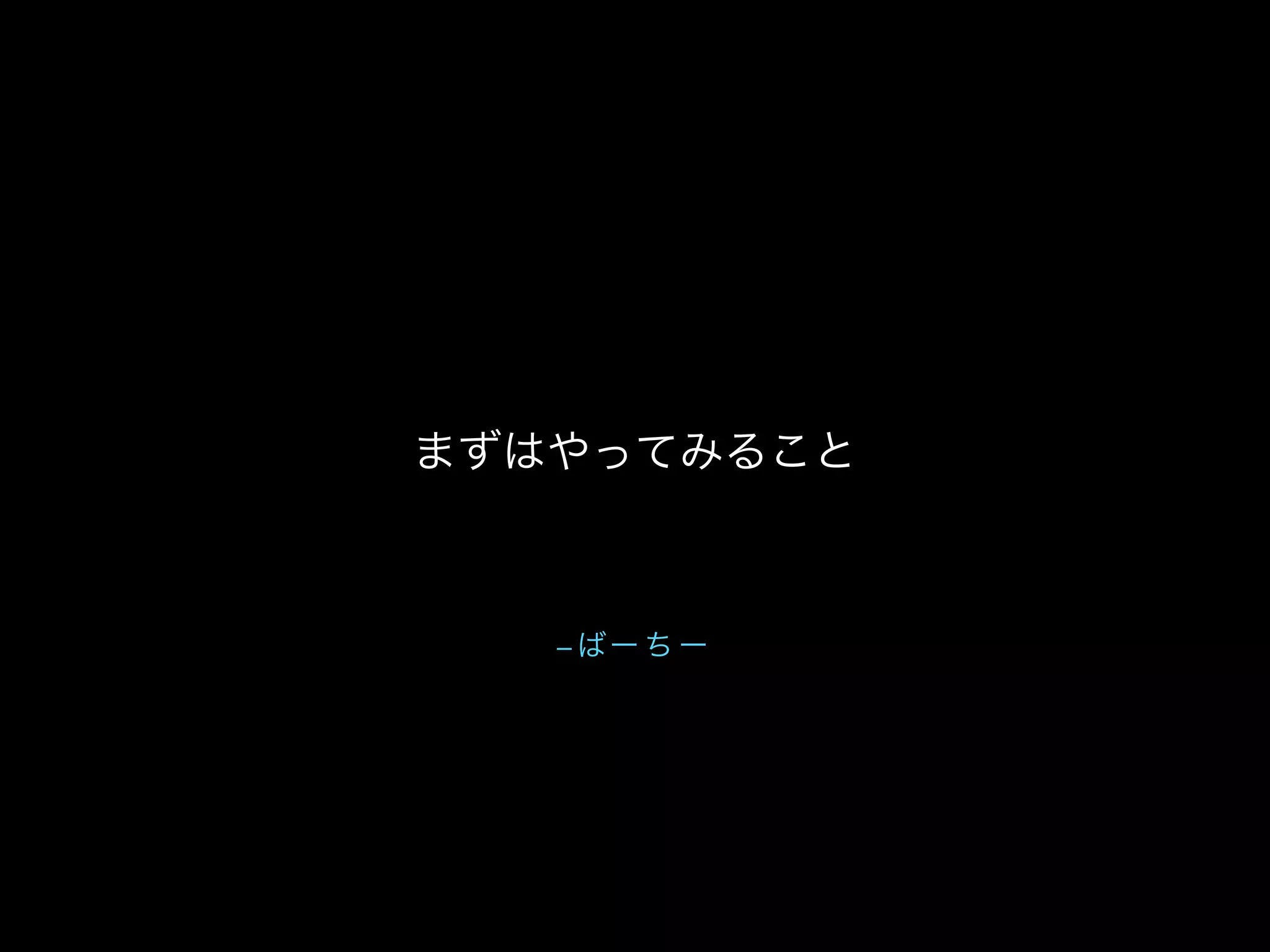 – ばー ち ー
まずはやってみること
 