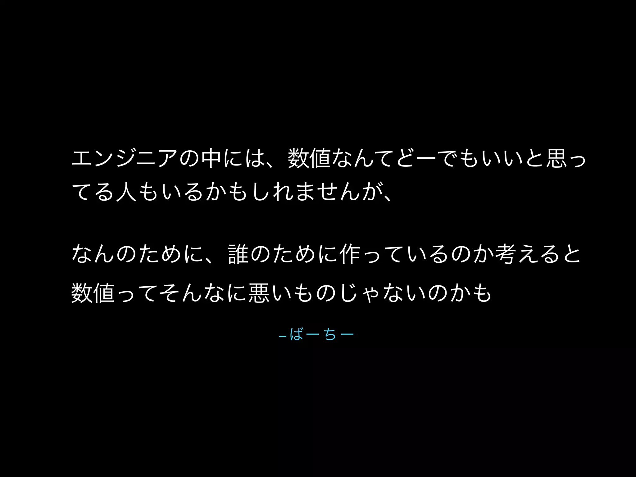 – ばー ち ー
エンジニアの中には、数値なんてどーでもいいと思っ
てる人もいるかもしれませんが、
なんのために、誰のために作っているのか考えると 
数値ってそんなに悪いものじゃないのかも
 