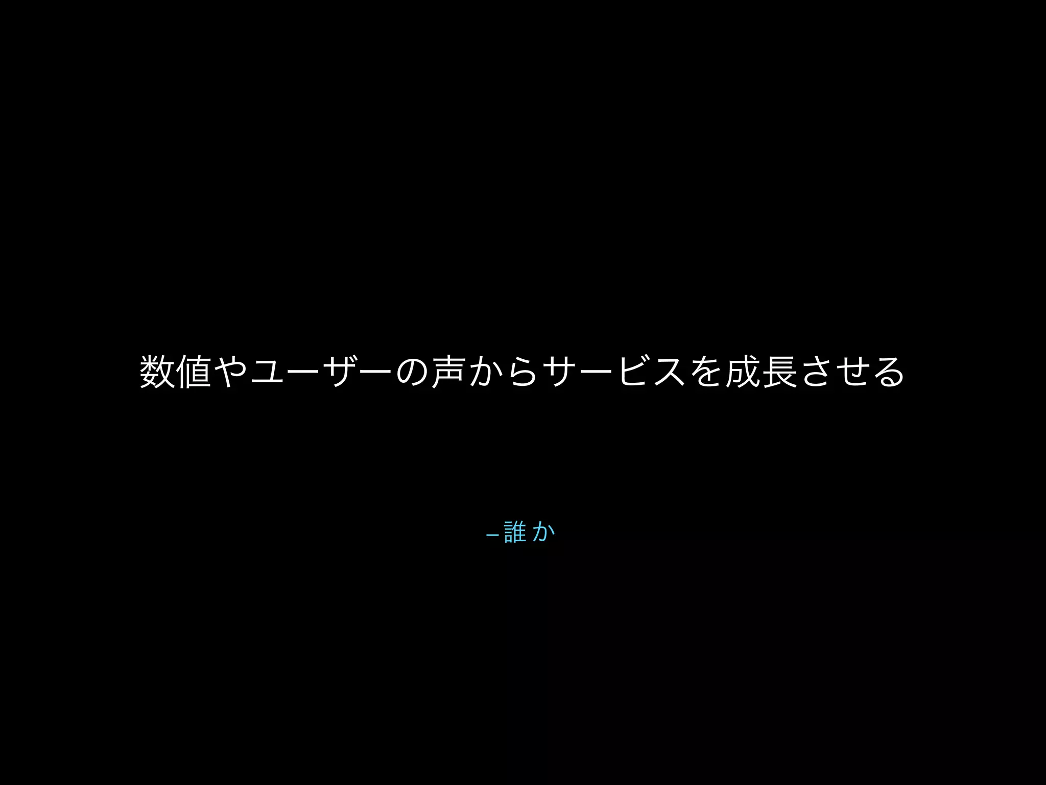 – 誰 か
数値やユーザーの声からサービスを成長させる
 