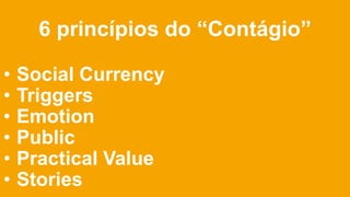 6 princípios do “Contágio”
• Social Currency
• Triggers
• Emotion
• Public
• Practical Value
• Stories
 