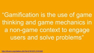 “Gamification is the use of game
thinking and game mechanics in
a non-game context to engage
users and solve problems”
http://dl.acm.org/citation.cfm?id=2181037.2181040
 