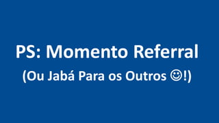 PS: Momento Referral
(Ou Jabá Para os Outros !)
 