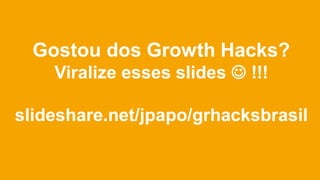 Gostou dos Growth Hacks?
Viralize esses slides  !!!
slideshare.net/jpapo/grhacksbrasil
 