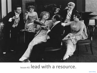 lesson #2:   lead with a resource.
                                     your story.
 