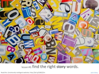 lesson #3:      find the right story words.
Read this: Emotionally intelligent websites: http://bit.ly/GWGZ5m           your story.
 