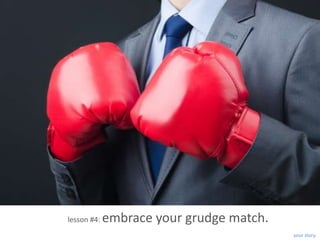 lesson #4:   embrace your grudge match.
                                          your story.
 