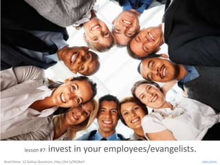 lesson #7:     invest in your employees/evangelists.
Read these: 12 Gallup Questions: http://bit.ly/9kSBwY               execution.
 