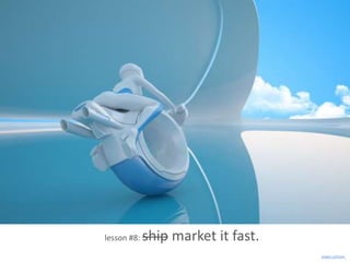 lesson #8:   ship market it fast.
                                    execution.
 
