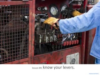 lesson #9:   know your levers.
                                 measurement.
 