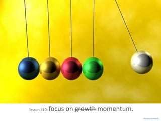 lesson #10:   focus on growth momentum.
                                          measurement.
 