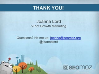 THANK YOU!

            Joanna Lord
        VP of Growth Marketing


Questions? Hit me up: joanna@seomoz.org
               @joannalord
 