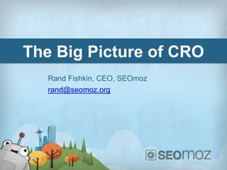 The Big Picture of CRO
   Rand Fishkin, CEO, SEOmoz
   rand@seomoz.org
 