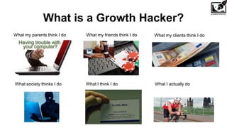 What is a Growth Hacker?
What my parents think I do What my friends think I do What my clients think I do
What I think I do What I actually doWhat society thinks I do
 