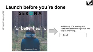 Launch before you´re done
“Congrats,you´re an early bird.
Make your reservation right now and
help us improving...
>> Email
Source:www.serona.co
 