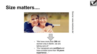 Size matters....
- “We have more than 300 old
women only in Berlin, we are
taking care of.”
- “Our caregivers are certified and
have at least more than 10 years
experience…”
Source:www.nextcare.de/
 