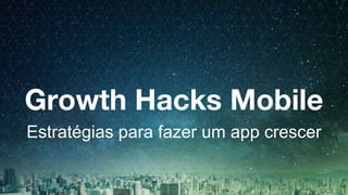 Growth Hacks Mobile
Estratégias para fazer um app crescer
 