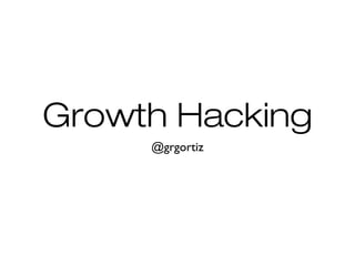 Growth Hacking
@grgortiz

 
