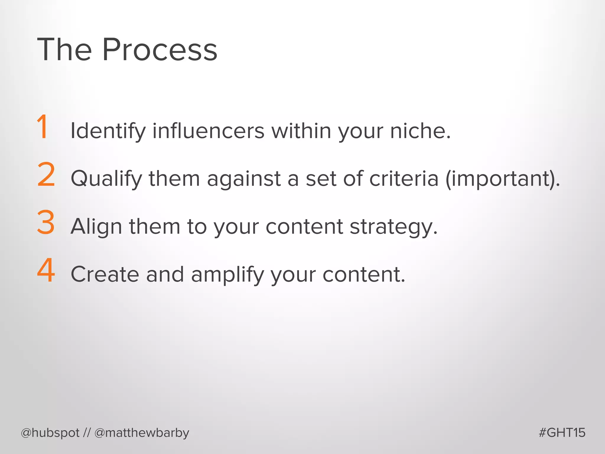 The Process
1  Identify inﬂuencers within your niche.
2  Qualify them against a set of criteria (important).
3  Align them to your content strategy.
4  Create and amplify your content.
@hubspot // @matthewbarby #GHT15
 