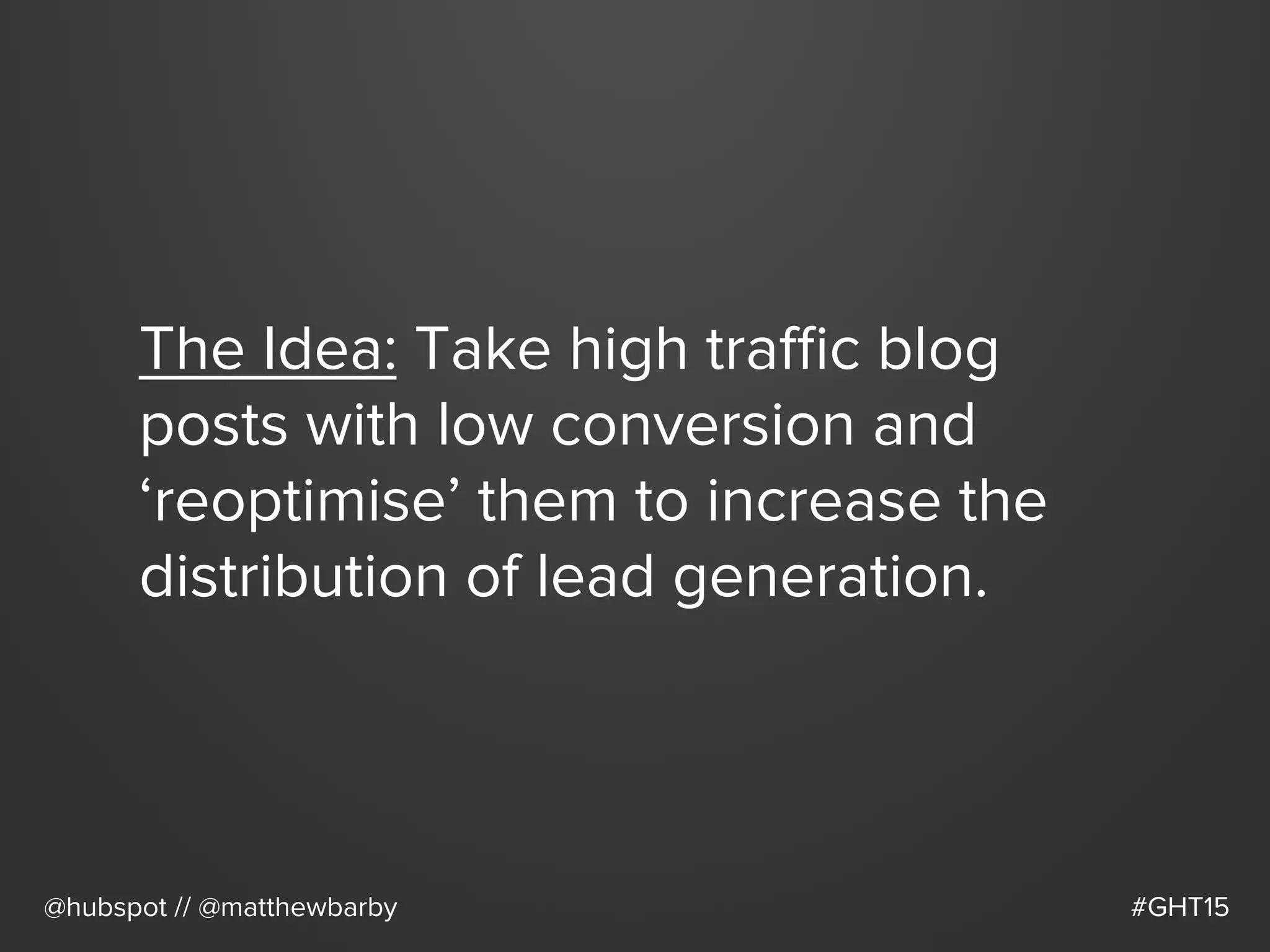 The Idea: Take high traﬃc blog
posts with low conversion and
‘reoptimise’ them to increase the
distribution of lead generation.
@hubspot // @matthewbarby #GHT15
 