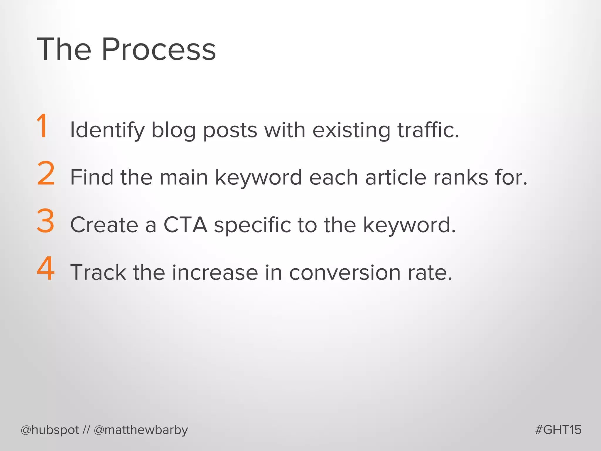 The Process
1  Identify blog posts with existing traﬃc.
2  Find the main keyword each article ranks for.
3  Create a CTA speciﬁc to the keyword.
4  Track the increase in conversion rate.
@hubspot // @matthewbarby #GHT15
 