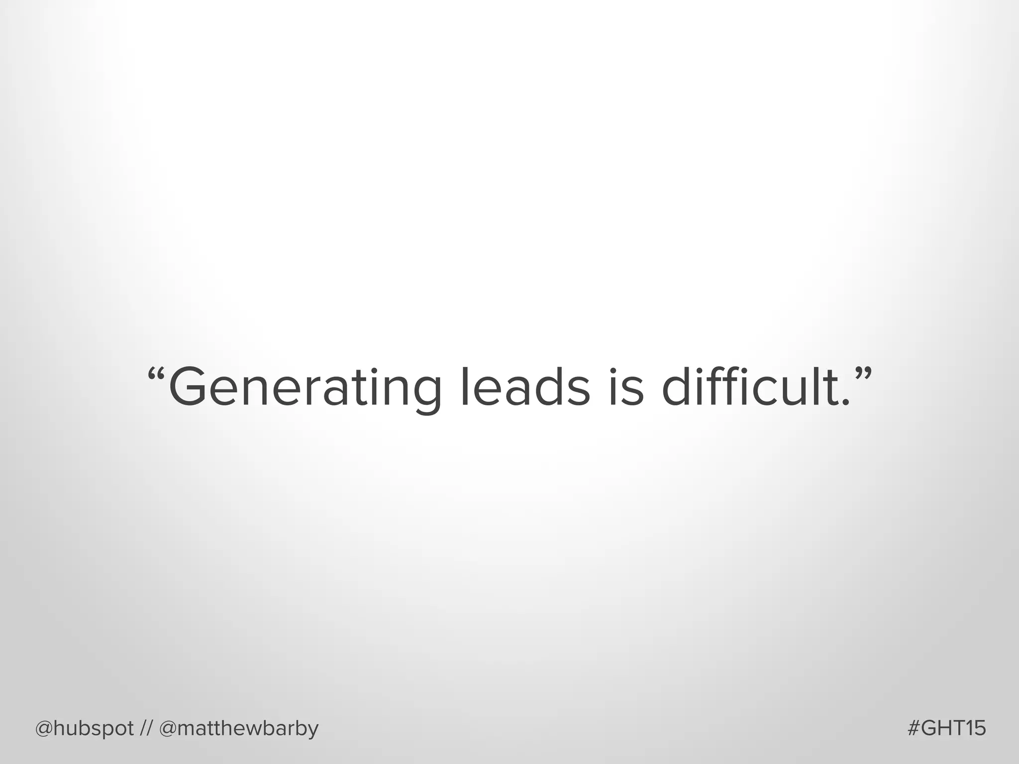 “Generating leads is diﬃcult.”
@hubspot // @matthewbarby #GHT15
 
