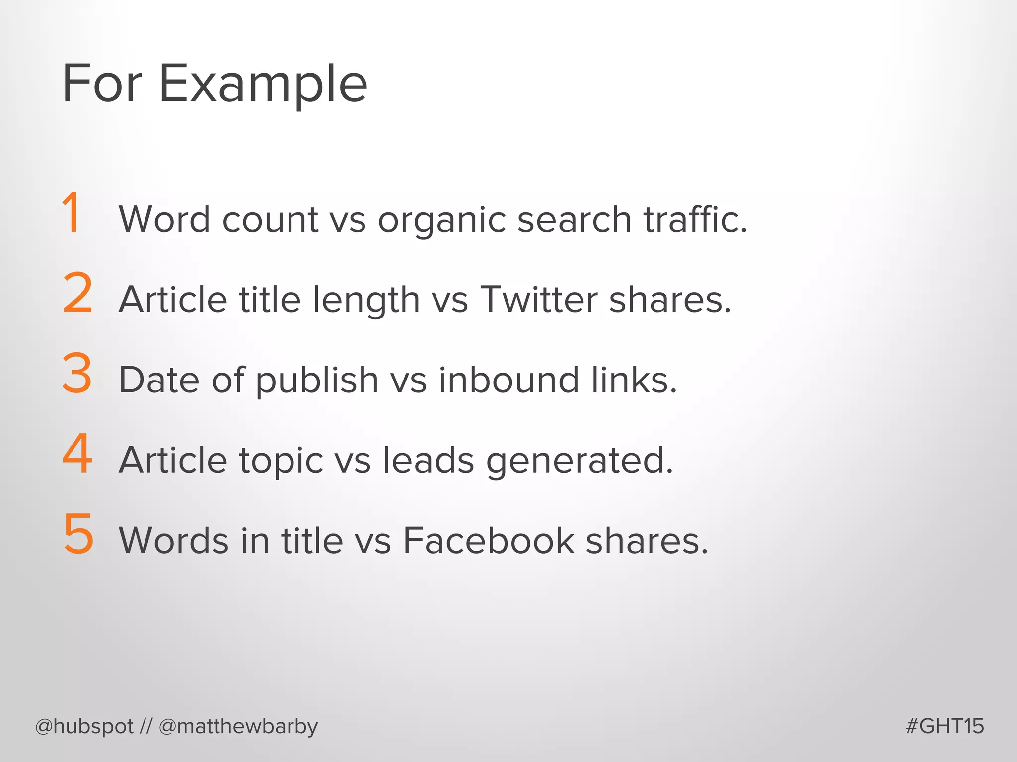 For Example
1  Word count vs organic search traﬃc.
2  Article title length vs Twitter shares.
3  Date of publish vs inbound links.
4  Article topic vs leads generated.
5  Words in title vs Facebook shares.
@hubspot // @matthewbarby #GHT15
 