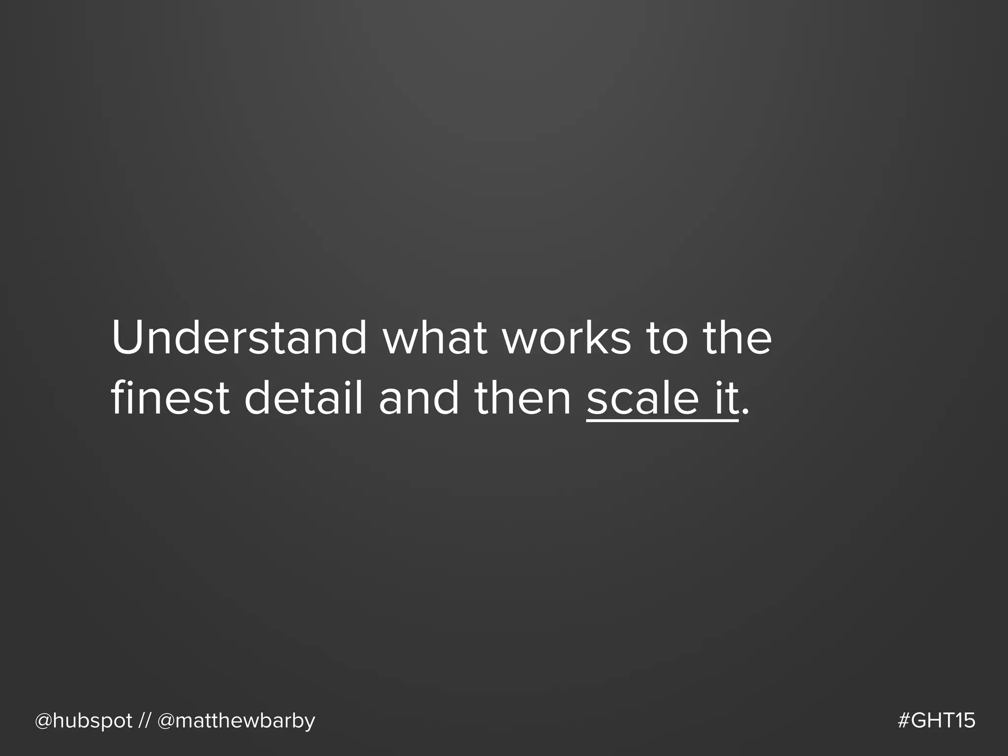 Understand what works to the
ﬁnest detail and then scale it.
@hubspot // @matthewbarby #GHT15
 