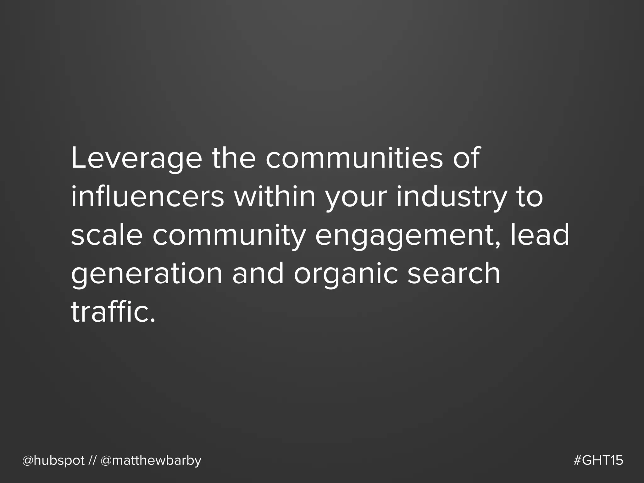Leverage the communities of
inﬂuencers within your industry to
scale community engagement, lead
generation and organic search
traﬃc.
@hubspot // @matthewbarby #GHT15
 