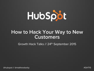 How to Hack Your Way to New
Customers
Growth Hack Talks // 24th September 2015
@hubspot // @matthewbarby #GHT15
 