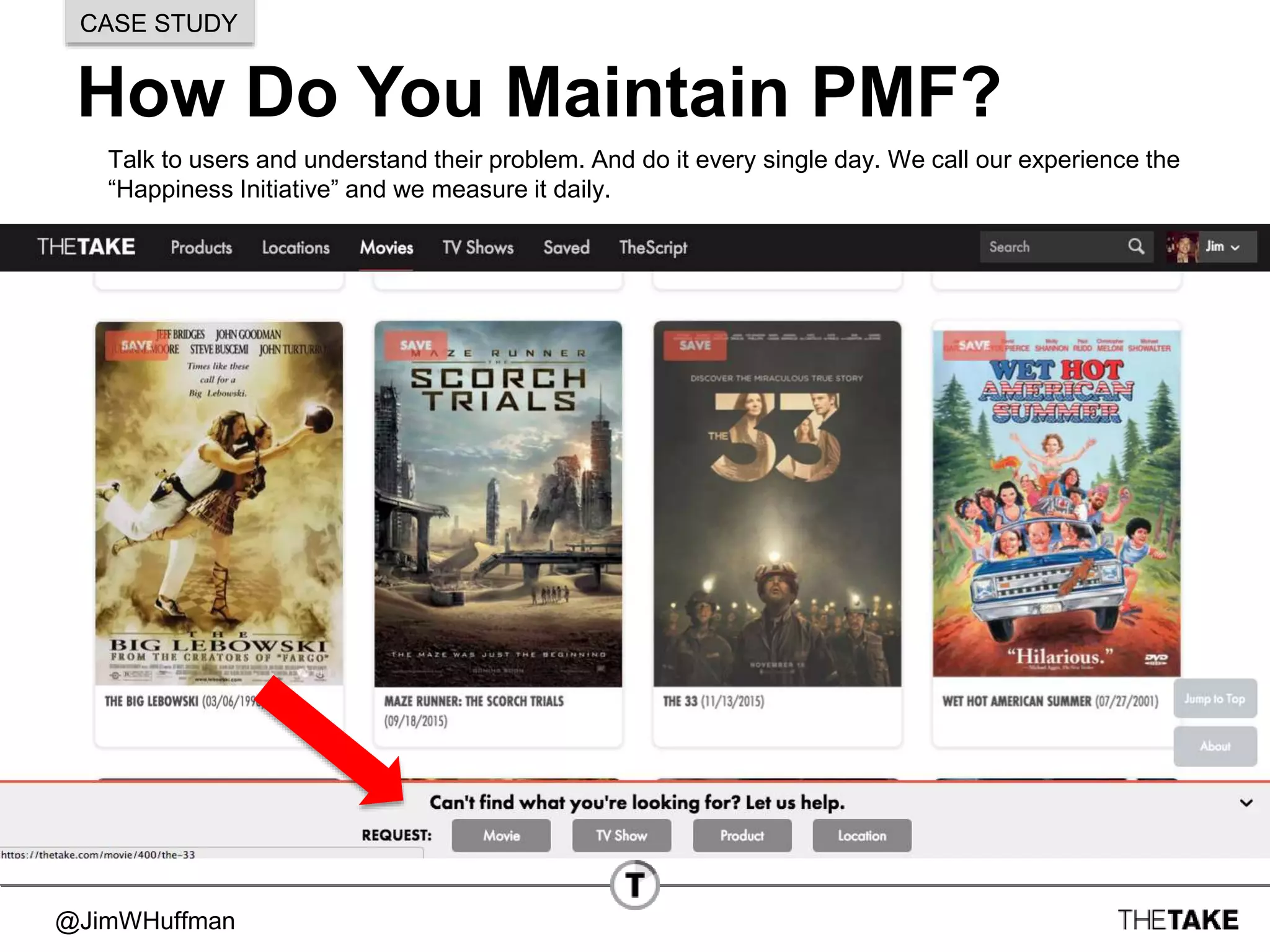 @JimWHuffman
How Do You Maintain PMF?
CASE STUDY
Talk to users and understand their problem. And do it every single day. We call our experience the
“Happiness Initiative” and we measure it daily.
 