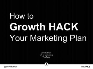 @JimWHuffman
How to
Growth HACK
Your Marketing Plan
Jim Huffman
VP of Marketing
TheTake
 