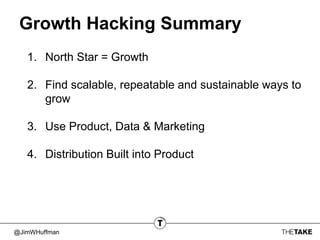 @JimWHuffman
Growth Hacking Summary
1. North Star = Growth
2. Find scalable, repeatable and sustainable ways to
grow
3. Use Product, Data & Marketing
4. Distribution Built into Product
 