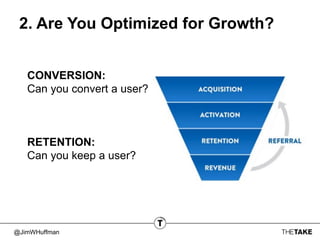 @JimWHuffman
2. Are You Optimized for Growth?
CONVERSION:
Can you convert a user?
RETENTION:
Can you keep a user?
 