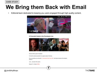 @JimWHuffman
We Bring them Back with Email
CASE STUDY
• Editorial team dedicated to keeping you users engaged through high quality content.
 