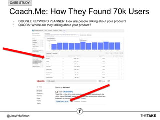 @JimWHuffman
Coach.Me: How They Found 70k Users
CASE STUDY
• GOOGLE KEYWORD PLANNER: How are people talking about your product?
• QUORA: Where are they talking about your product?
 