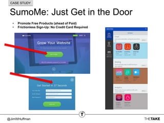 @JimWHuffman
SumoMe: Just Get in the Door
CASE STUDY
• Promote Free Products (ahead of Paid)
• Frictionless Sign-Up: No Credit Card Required
 