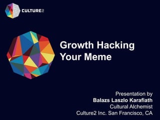 Growth Hacking
Your Meme
Presentation by
Balazs Laszlo Karafiath
Cultural Alchemist
Culture2 Inc. San Francisco, CA
 