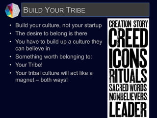 • Build your culture, not your startup
• The desire to belong is there
• You have to build up a culture they
can believe in
• Something worth belonging to:
• Your Tribe!
• Your tribal culture will act like a
magnet – both ways!
BUILD YOUR TRIBE
 