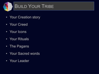 • Your Creation story
• Your Creed
• Your Icons
• Your Rituals
• The Pagans
• Your Sacred words
• Your Leader
BUILD YOUR TRIBE
 