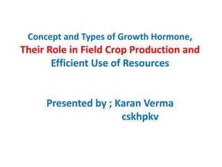 Concept and Types of Growth Hormone,
Their Role in Field Crop Production and
Efficient Use of Resources
Presented by ; Karan Verma
cskhpkv
 