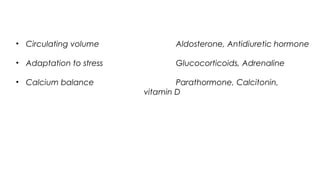• Circulating volume Aldosterone, Antidiuretic hormone
• Adaptation to stress Glucocorticoids, Adrenaline
• Calcium balance Parathormone, Calcitonin,
vitamin D
 