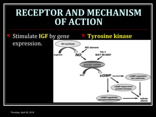 RECEPTOR AND MECHANISM
OF ACTION
 Stimulate IGF by gene
expression.
 Tyrosine kinase
Thursday, April 26, 2018
 