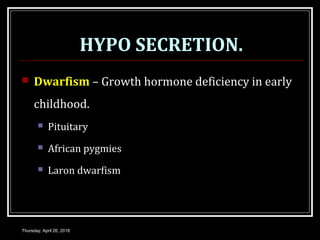 HYPO SECRETION.
 Dwarfism – Growth hormone deficiency in early
childhood.
 Pituitary
 African pygmies
 Laron dwarfism
Thursday, April 26, 2018
 